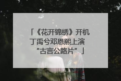 《花开锦绣》开机 丁禹兮邓恩熙上演“古言公路片”