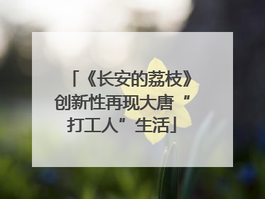 《长安的荔枝》创新性再现大唐“打工人”生活