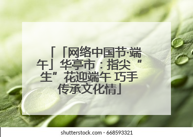 「网络中国节·端午」华亭市：指尖“生”花迎端午 巧手传承文化情