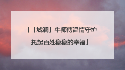 「城澜」牛师傅温情守护 托起百姓稳稳的幸福