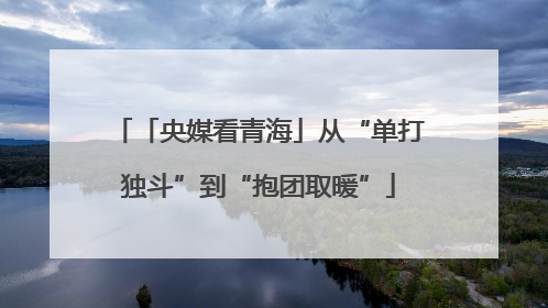 「央媒看青海」从“单打独斗”到“抱团取暖”