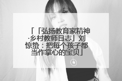 「弘扬教育家精神·乡村教师日志」刘惊蛰：把每个孩子都当作掌心的宝贝