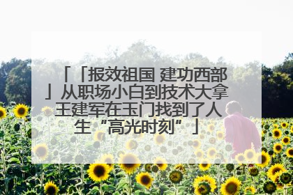 「报效祖国 建功西部」从职场小白到技术大拿 王建军在玉门找到了人生“高光时刻”