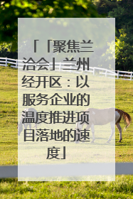 「聚焦兰洽会」兰州经开区：以服务企业的温度推进项目落地的速度