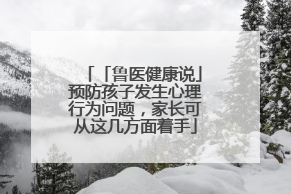 「鲁医健康说」预防孩子发生心理行为问题，家长可从这几方面着手
