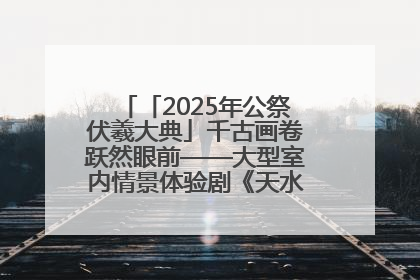 「2025年公祭伏羲大典」千古画卷跃然眼前——大型室内情景体验剧《天水千古秀》演出侧记