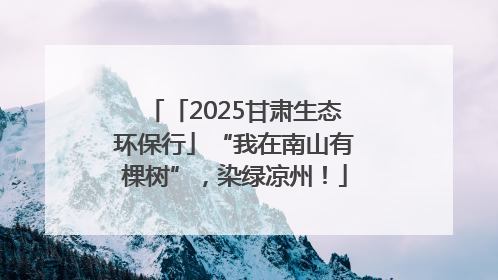 「2025甘肃生态环保行」“我在南山有棵树”，染绿凉州！