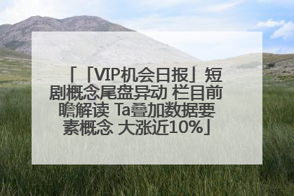「VIP机会日报」短剧概念尾盘异动 栏目前瞻解读 Ta叠加数据要素概念 大涨近10%