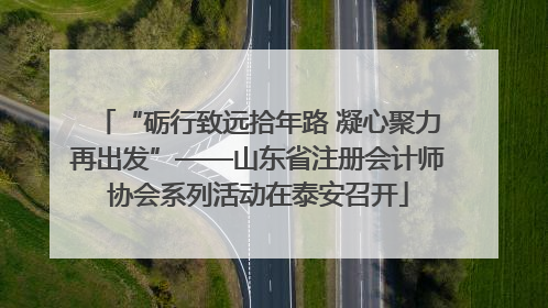 “砺行致远拾年路 凝心聚力再出发”——山东省注册会计师协会系列活动在泰安召开