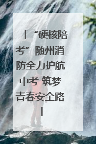 “硬核陪考”随州消防全力护航中考 筑梦青春安全路