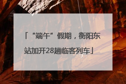 “端午”假期，衡阳东站加开28趟临客列车