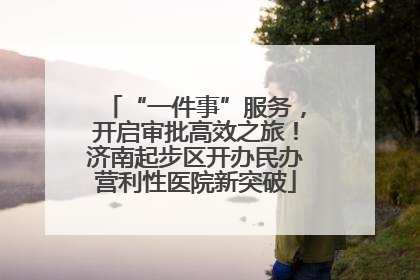 “一件事”服务，开启审批高效之旅！济南起步区开办民办营利性医院新突破