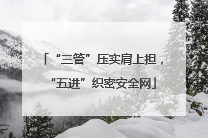 “三管”压实肩上担，“五进”织密安全网