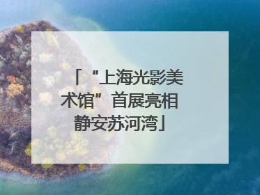 “上海光影美术馆”首展亮相静安苏河湾