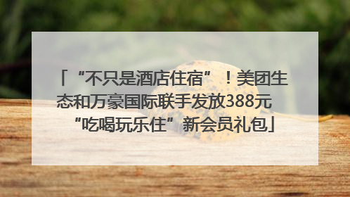 “不只是酒店住宿”！美团生态和万豪国际联手发放388元“吃喝玩乐住”新会员礼包