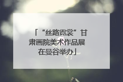 “丝路霓裳”甘肃画院美术作品展在曼谷举办