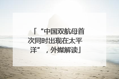 “中国双航母首次同时出现在太平洋”，外媒解读