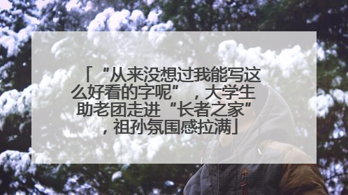 “从来没想过我能写这么好看的字呢”，大学生助老团走进“长者之家”，祖孙氛围感拉满
