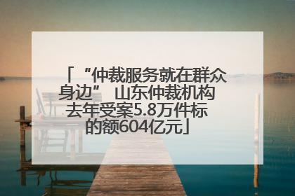 “仲裁服务就在群众身边” 山东仲裁机构去年受案5.8万件标的额604亿元