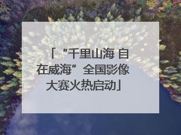 “千里山海 自在威海”全国影像大赛火热启动