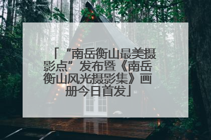 “南岳衡山最美摄影点”发布暨《南岳衡山风光摄影集》画册今日首发