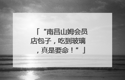“南昌山姆会员店包子，吃到玻璃，真是要命！”