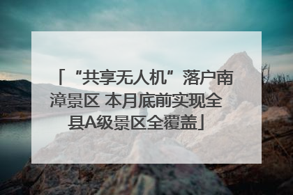 “共享无人机”落户南漳景区 本月底前实现全县A级景区全覆盖