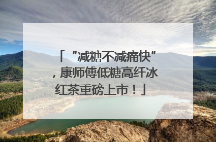 “减糖不减痛快”，康师傅低糖高纤冰红茶重磅上市！