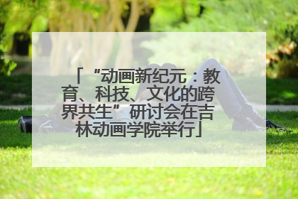 “动画新纪元：教育、科技、文化的跨界共生”研讨会在吉林动画学院举行