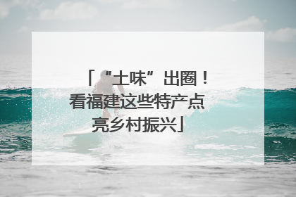 “土味”出圈！看福建这些特产点亮乡村振兴