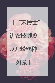 “宋博士”讲农技 助9.7万粉丝种好菜