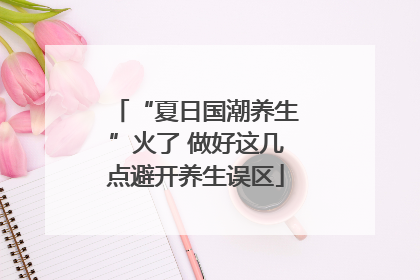 “夏日国潮养生”火了 做好这几点避开养生误区