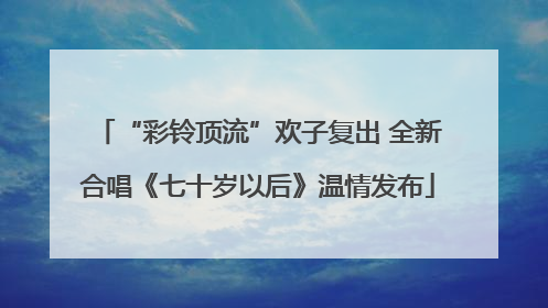 “彩铃顶流”欢子复出 全新合唱《七十岁以后》温情发布
