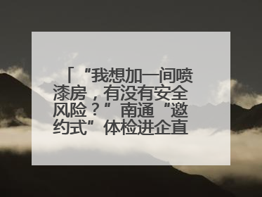 “我想加一间喷漆房，有没有安全风险？”南通“邀约式”体检进企直面实际问题