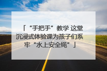 “手把手”教学 这堂沉浸式体验课为孩子们系牢“水上安全绳”