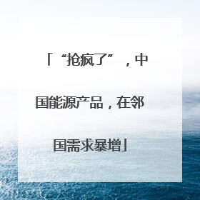 “抢疯了”，中国能源产品，在邻国需求暴增