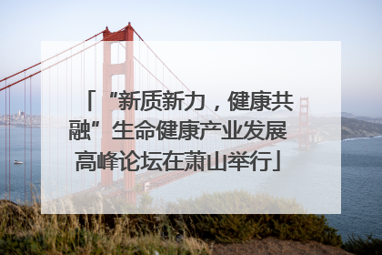 “新质新力，健康共融”生命健康产业发展高峰论坛在萧山举行