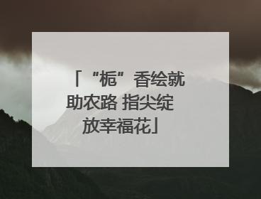 “栀”香绘就助农路 指尖绽放幸福花