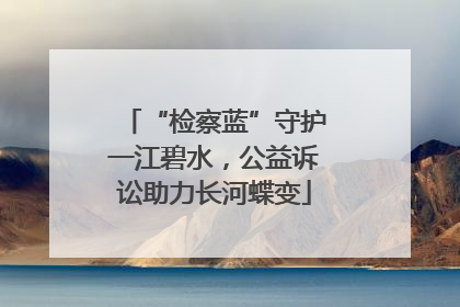 “检察蓝”守护一江碧水，公益诉讼助力长河蝶变