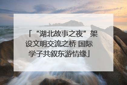 “湖北故事之夜”架设文明交流之桥 国际学子共叙东游情缘
