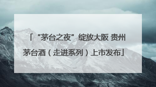 “茅台之夜”绽放大阪 贵州茅台酒（走进系列）上市发布