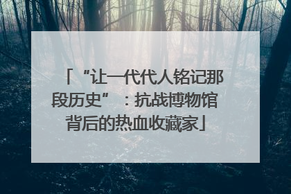“让一代代人铭记那段历史”：抗战博物馆背后的热血收藏家
