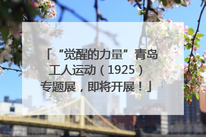 “觉醒的力量”青岛工人运动（1925）专题展，即将开展！