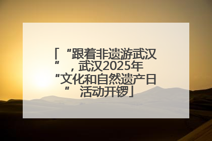 “跟着非遗游武汉”，武汉2025年“文化和自然遗产日” 活动开锣