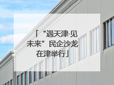 “遇天津·见未来”民企沙龙在津举行
