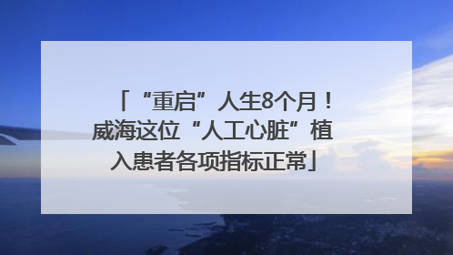 “重启”人生8个月！威海这位“人工心脏”植入患者各项指标正常