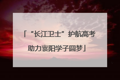 “长江卫士”护航高考 助力襄阳学子圆梦
