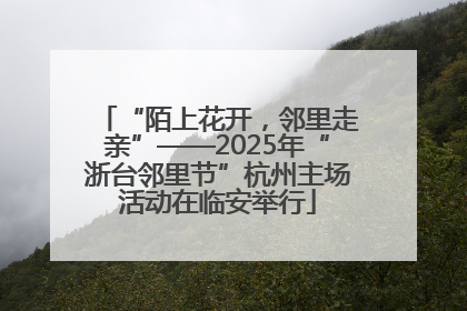 “陌上花开，邻里走亲”——2025年“浙台邻里节”杭州主场活动在临安举行