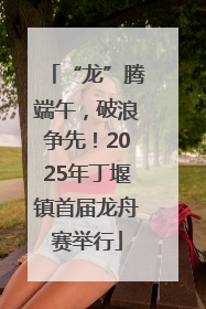 “龙”腾端午，破浪争先！2025年丁堰镇首届龙舟赛举行
