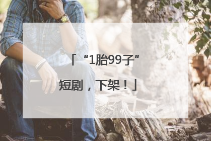“1胎99子”短剧，下架！